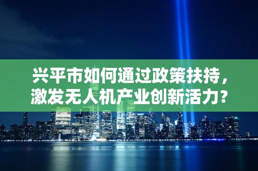 兴平市如何通过政策扶持，激发无人机产业创新活力？