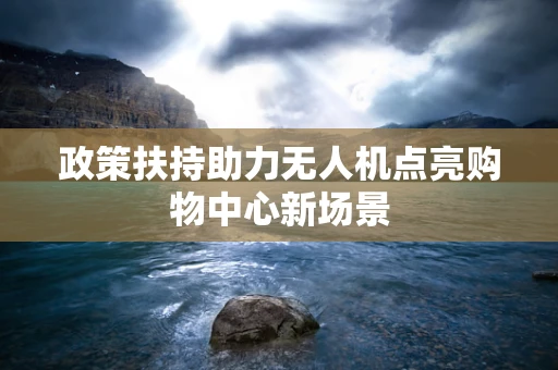 政策扶持助力无人机点亮购物中心新场景