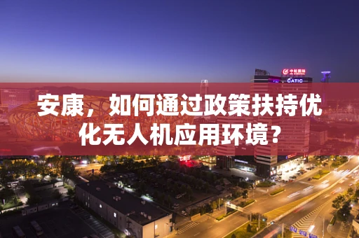 安康，如何通过政策扶持优化无人机应用环境？