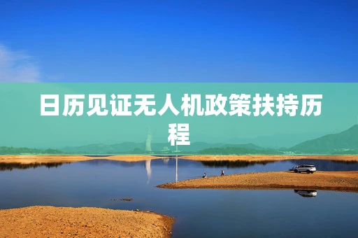 日历见证无人机政策扶持历程