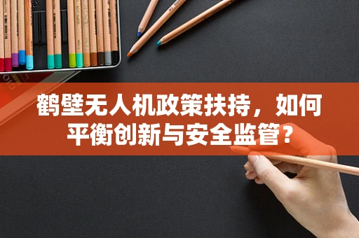鹤壁无人机政策扶持，如何平衡创新与安全监管？