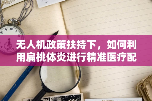 无人机政策扶持下，如何利用扁桃体炎进行精准医疗配送？