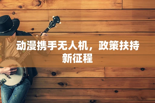 动漫携手无人机，政策扶持新征程