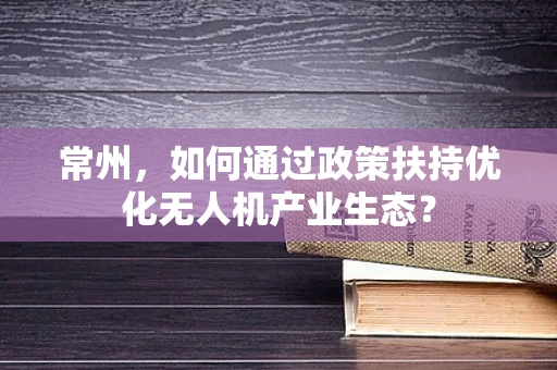 常州，如何通过政策扶持优化无人机产业生态？