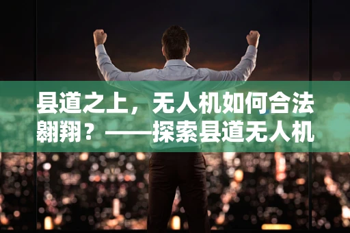 县道之上，无人机如何合法翱翔？——探索县道无人机应用的政策扶持路径