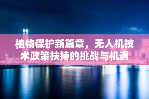植物保护新篇章，无人机技术政策扶持的挑战与机遇
