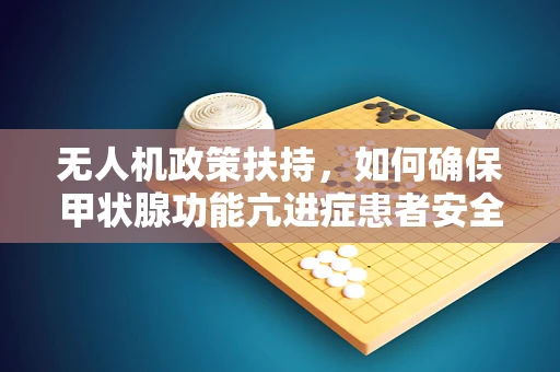 无人机政策扶持，如何确保甲状腺功能亢进症患者安全使用？