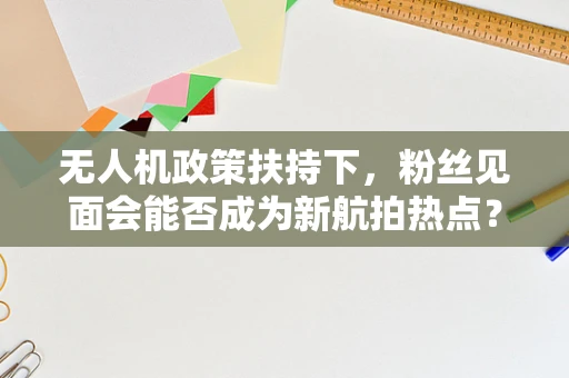 无人机政策扶持下，粉丝见面会能否成为新航拍热点？