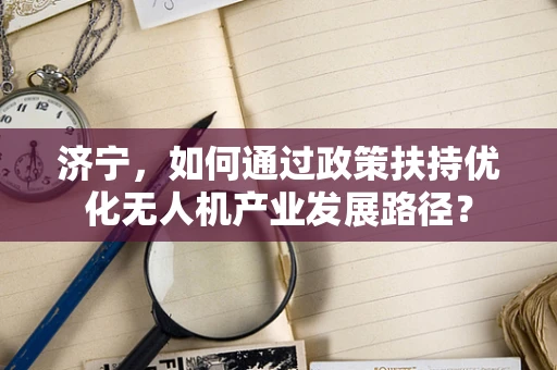 济宁，如何通过政策扶持优化无人机产业发展路径？