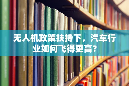 无人机政策扶持下，汽车行业如何飞得更高？