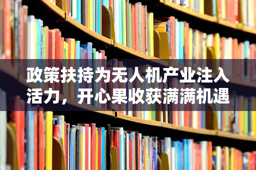 政策扶持为无人机产业注入活力，开心果收获满满机遇