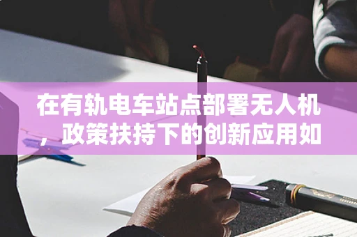 在有轨电车站点部署无人机，政策扶持下的创新应用如何落地？