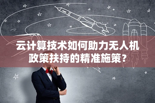 云计算技术如何助力无人机政策扶持的精准施策？