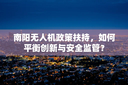 南阳无人机政策扶持，如何平衡创新与安全监管？