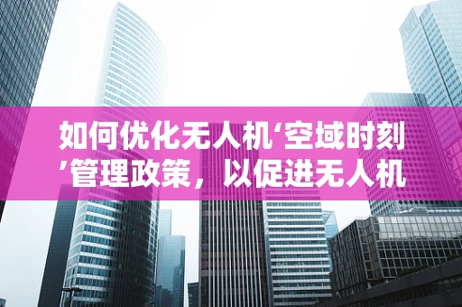 如何优化无人机‘空域时刻’管理政策，以促进无人机行业健康发展？