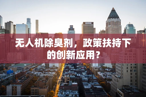 无人机除臭剂，政策扶持下的创新应用？