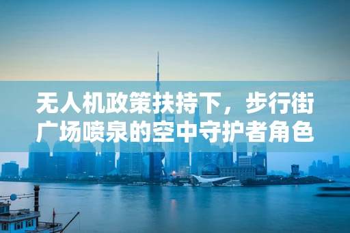 无人机政策扶持下，步行街广场喷泉的空中守护者角色如何定位？