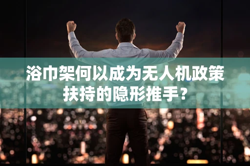 浴巾架何以成为无人机政策扶持的隐形推手？