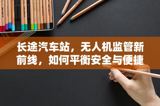 长途汽车站，无人机监管新前线，如何平衡安全与便捷？