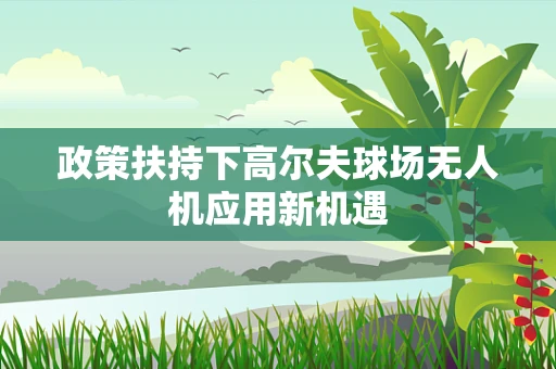 政策扶持下高尔夫球场无人机应用新机遇
