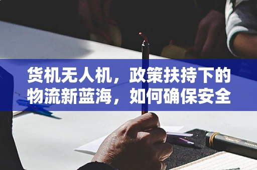 货机无人机，政策扶持下的物流新蓝海，如何确保安全与效率的平衡？