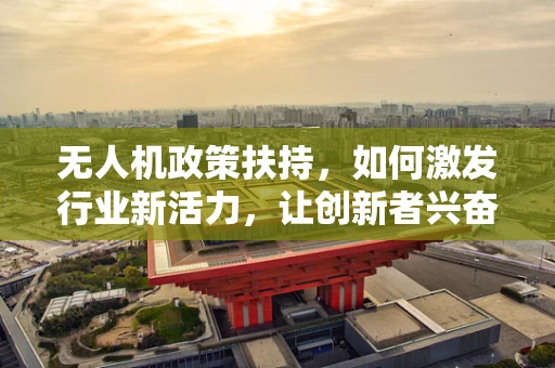 无人机政策扶持，如何激发行业新活力，让创新者兴奋不已？