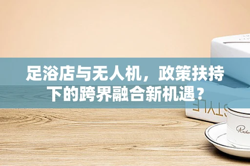 足浴店与无人机，政策扶持下的跨界融合新机遇？