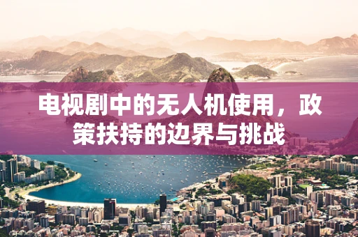 电视剧中的无人机使用，政策扶持的边界与挑战