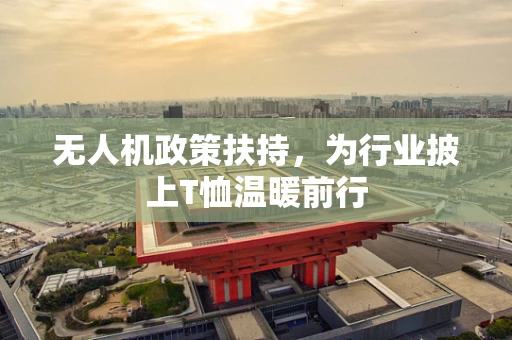 无人机政策扶持，为行业披上T恤温暖前行