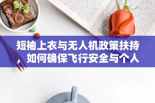 短袖上衣与无人机政策扶持，如何确保飞行安全与个人防护并重？