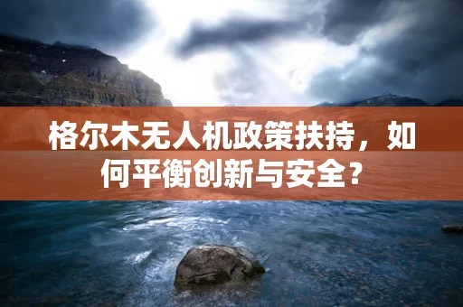 格尔木无人机政策扶持，如何平衡创新与安全？
