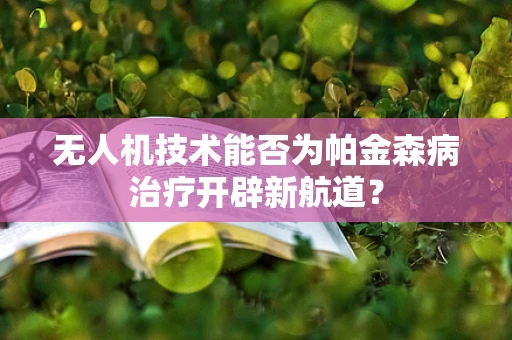 无人机技术能否为帕金森病治疗开辟新航道？