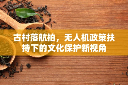 古村落航拍，无人机政策扶持下的文化保护新视角