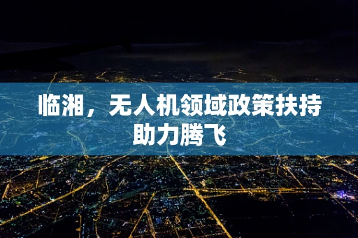 临湘，无人机领域政策扶持助力腾飞