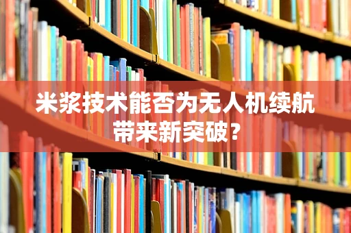 米浆技术能否为无人机续航带来新突破？