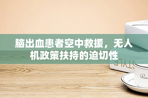 脑出血患者空中救援，无人机政策扶持的迫切性