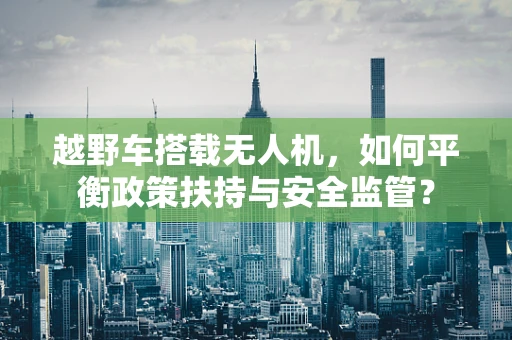 越野车搭载无人机，如何平衡政策扶持与安全监管？