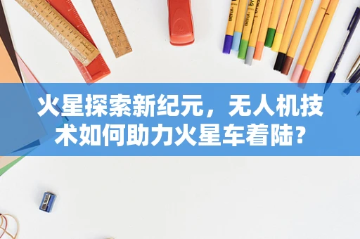 火星探索新纪元，无人机技术如何助力火星车着陆？