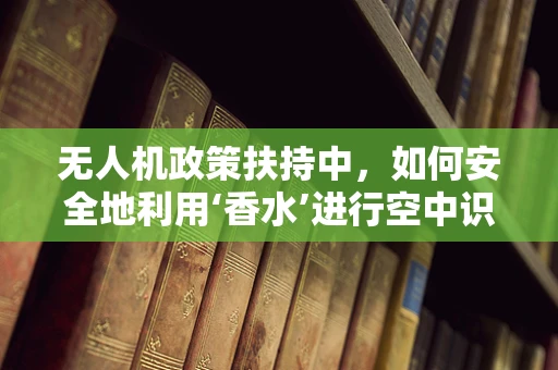 无人机政策扶持中，如何安全地利用‘香水’进行空中识别与追踪？