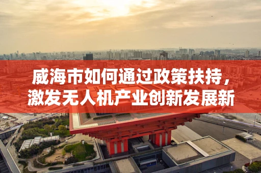 威海市如何通过政策扶持，激发无人机产业创新发展新动力？