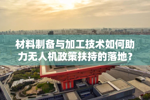 材料制备与加工技术如何助力无人机政策扶持的落地？