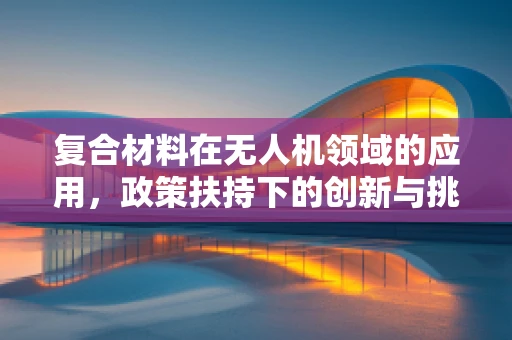 复合材料在无人机领域的应用，政策扶持下的创新与挑战？