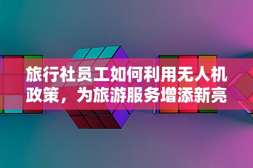 旅行社员工如何利用无人机政策，为旅游服务增添新亮点？