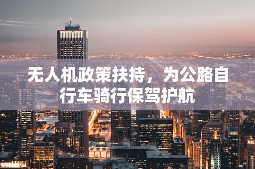无人机政策扶持，为公路自行车骑行保驾护航