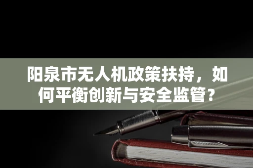 阳泉市无人机政策扶持，如何平衡创新与安全监管？