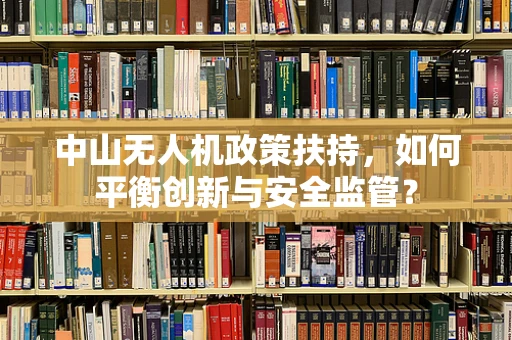 中山无人机政策扶持，如何平衡创新与安全监管？