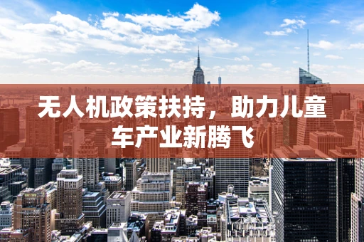 无人机政策扶持，助力儿童车产业新腾飞