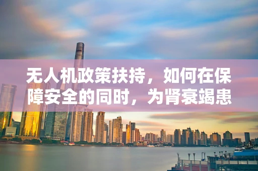 无人机政策扶持，如何在保障安全的同时，为肾衰竭患者开辟空中新通道？