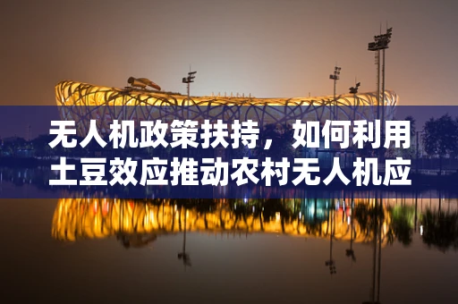 无人机政策扶持，如何利用土豆效应推动农村无人机应用？