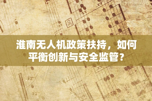 淮南无人机政策扶持，如何平衡创新与安全监管？